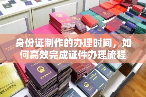 望城身份证制作的办理时间，如何高效完成证件办理流程